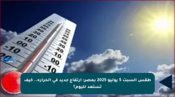 طقس السبت 5 يوليو 2025 بمصر: ارتفاع جديد في الحرارة.. كيف تستعد لليوم؟